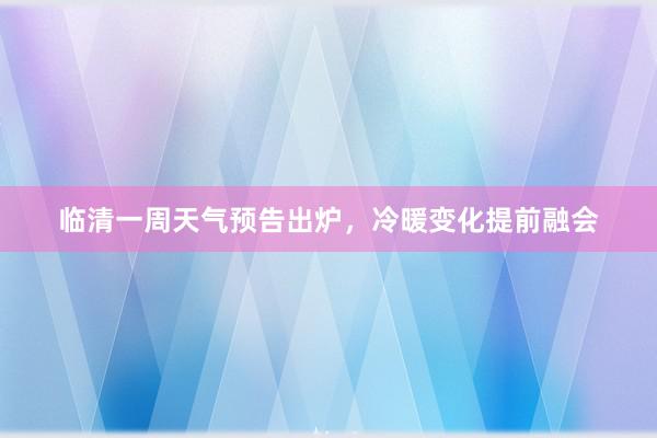 临清一周天气预告出炉，冷暖变化提前融会