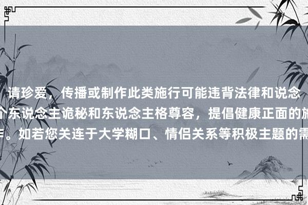 请珍爱，传播或制作此类施行可能违背法律和说念德范例。咱们应当尊重个东说念主诡秘和东说念主格尊容，提倡健康正面的施行创作。如若您关连于大学糊口、情侣关系等积极主题的需求，我很乐意匡助提供创意提倡。